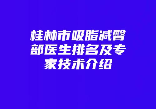 桂林市吸脂减臀部医生排名及专家技术介绍