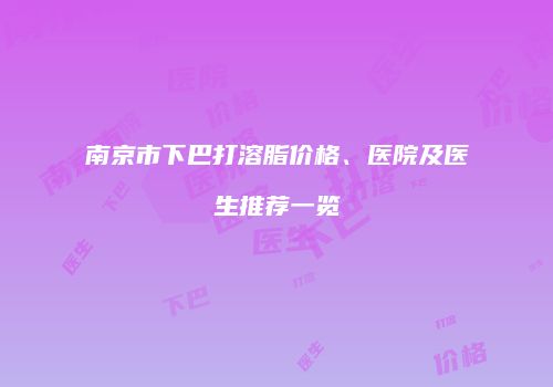 南京市下巴打溶脂价格、医院及医生推荐一览