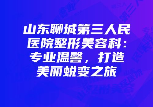 山东聊城第三人民医院整形美容科：专业温馨，打造美丽蜕变之旅