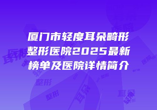 厦门市轻度耳朵畸形整形医院2025最新榜单及医院详情简介