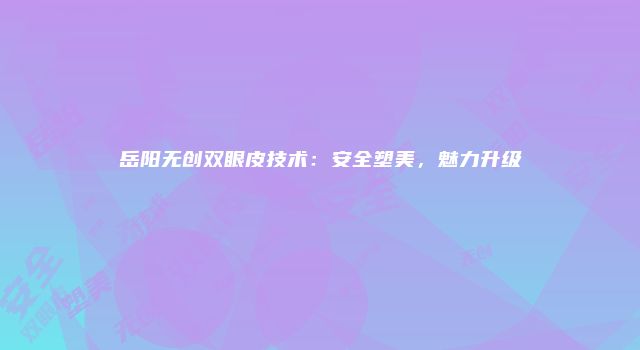 岳阳无创双眼皮技术：安全塑美，魅力升级