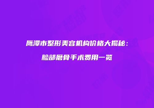 鹰潭市整形美容机构价格大揭秘：脸部磨骨手术费用一览