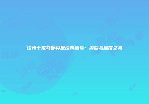 沧州十家耳部再造医院推荐：美丽与自信之旅