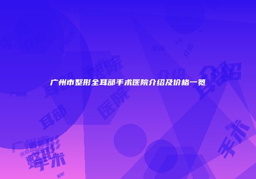 广州市整形全耳部手术医院介绍及价格一览