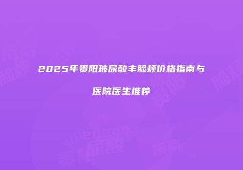 2025年贵阳玻尿酸丰脸颊价格指南与医院医生推荐