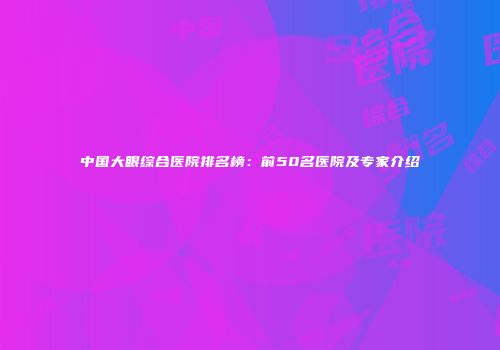 中国大眼综合医院排名榜：前50名医院及专家介绍