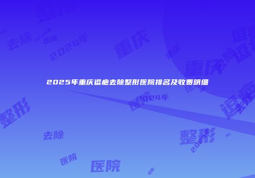 2025年重庆逗疤去除整形医院排名及收费明细