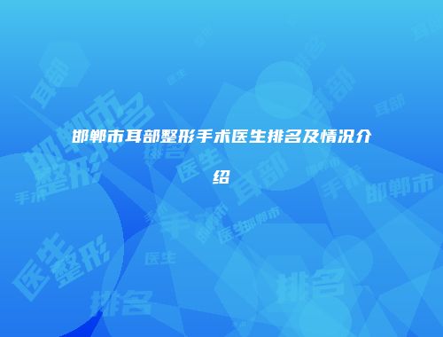 邯郸市耳部整形手术医生排名及情况介绍