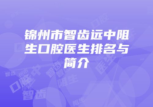锦州市智齿远中阻生口腔医生排名与简介