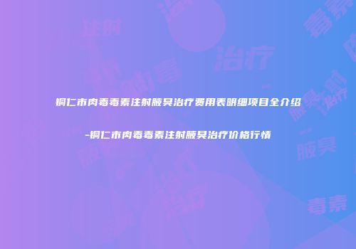 铜仁市肉毒毒素注射腋臭治疗费用表明细项目全介绍-铜仁市肉毒毒素注射腋臭治疗价格行情