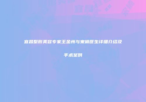 宜昌整形美容专家王金州与宋楠医生详细介绍及手术案例