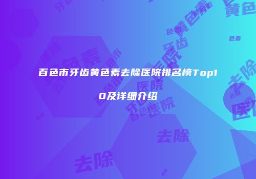 百色市牙齿黄色素去除医院排名榜Top10及详细介绍