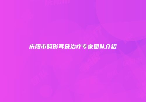 庆阳市畸形耳朵治疗专家团队介绍