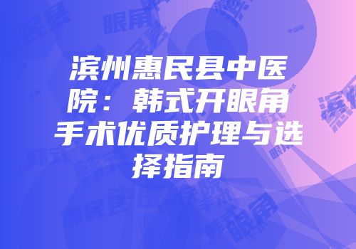 滨州惠民县中医院：韩式开眼角手术优质护理与选择指南