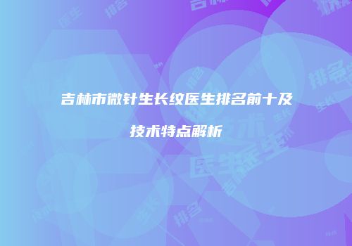 吉林市微针生长纹医生排名前十及技术特点解析