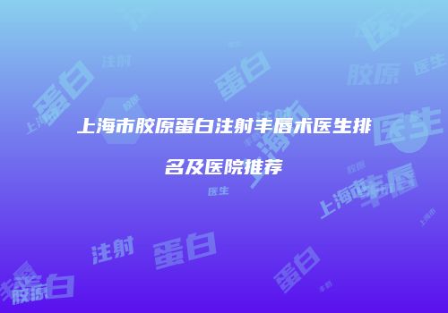 上海市胶原蛋白注射丰唇术医生排名及医院推荐