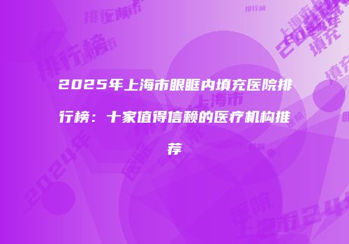 2025年上海市眼眶内填充医院排行榜：十家值得信赖的医疗机构推荐