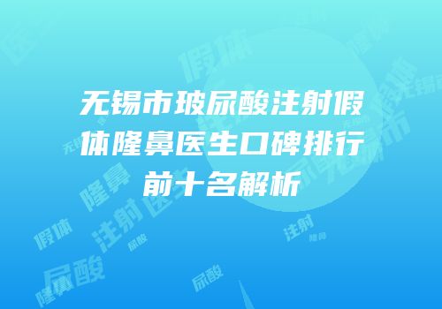 无锡市玻尿酸注射假体隆鼻医生口碑排行前十名解析