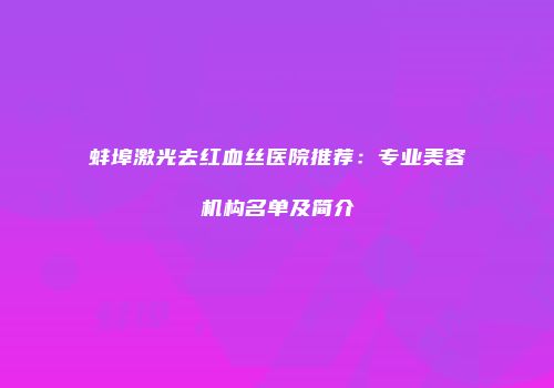 蚌埠激光去红血丝医院推荐：专业美容机构名单及简介