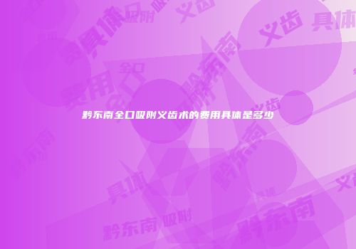 黔东南全口吸附义齿术的费用具体是多少