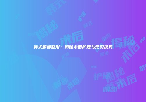 韩式眼部整形：揭秘术后护理与常见疑问