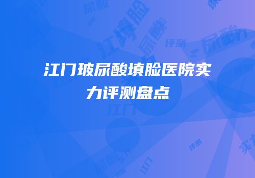 江门玻尿酸填脸医院实力评测盘点