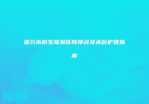 嘉兴市仿生隆鼻医院排名及术后护理指南