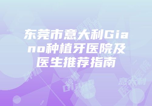 东莞市意大利Giano种植牙医院及医生推荐指南