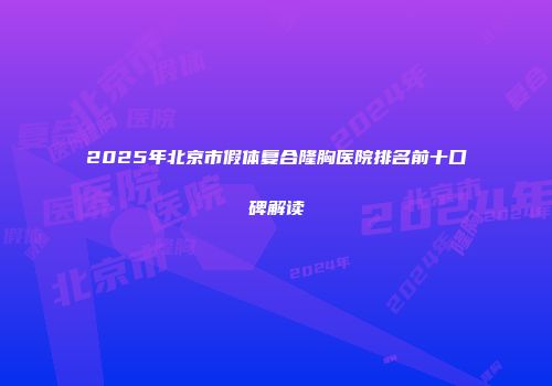 2025年北京市假体复合隆胸医院排名前十口碑解读
