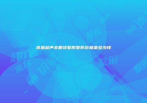 南昌超声去眼袋整形整形价格是多少钱