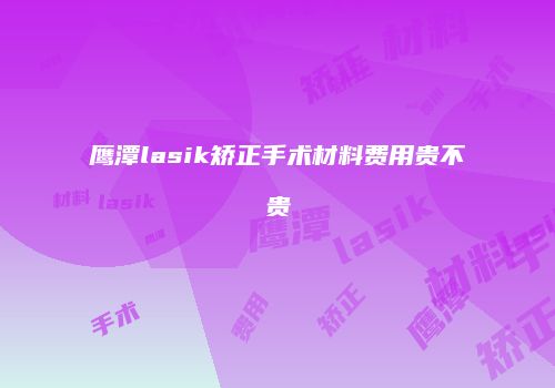 鹰潭lasik矫正手术材料费用贵不贵
