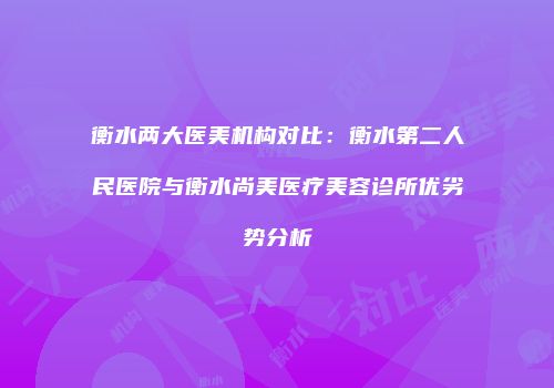 衡水两大医美机构对比：衡水第二人民医院与衡水尚美医疗美容诊所优劣势分析
