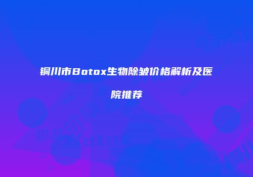 铜川市Botox生物除皱价格解析及医院推荐