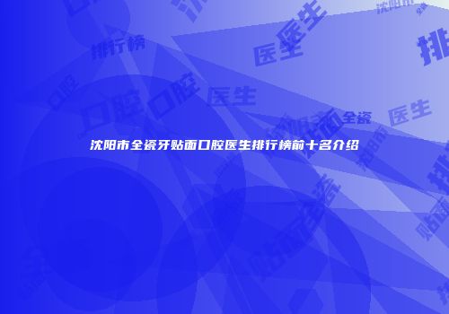 沈阳市全瓷牙贴面口腔医生排行榜前十名介绍