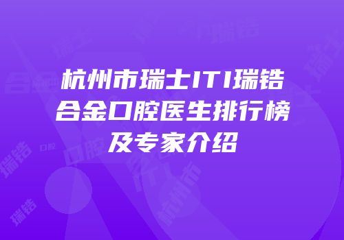 杭州市瑞士ITI瑞锆合金口腔医生排行榜及专家介绍