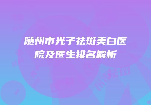 随州市光子祛斑美白医院及医生排名解析