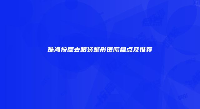 珠海按摩去眼袋整形医院盘点及推荐