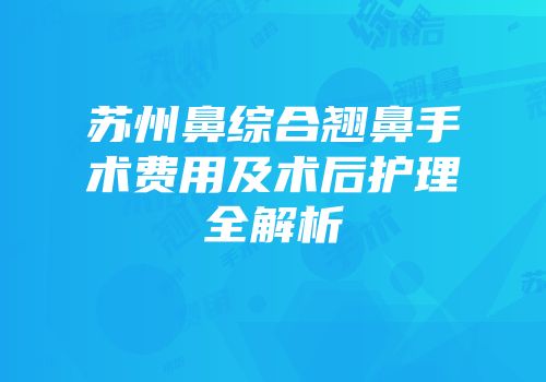 苏州鼻综合翘鼻手术费用及术后护理全解析
