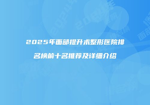 2025年面部提升术整形医院排名榜前十名推荐及详细介绍