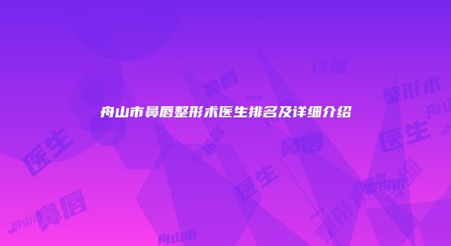 舟山市鼻唇整形术医生排名及详细介绍