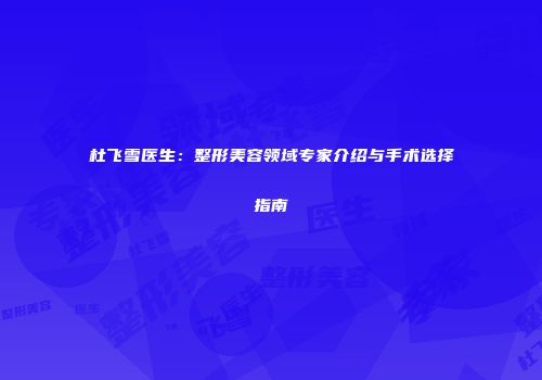 杜飞雪医生：整形美容领域专家介绍与手术选择指南
