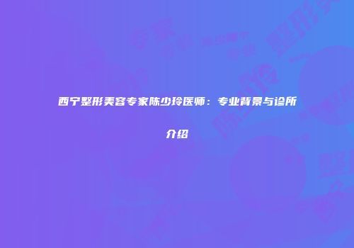 西宁整形美容专家陈少玲医师：专业背景与诊所介绍