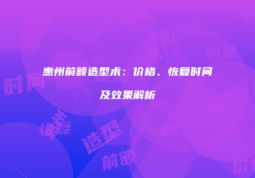 惠州前额造型术：价格、恢复时间及效果解析