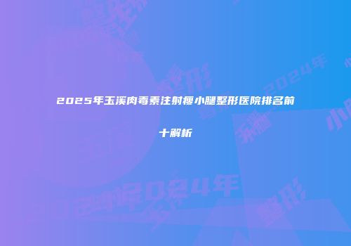 2025年玉溪肉毒素注射瘦小腿整形医院排名前十解析