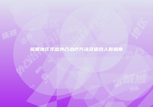 抚顺地区牙齿外凸治疗方法及适合人群指南