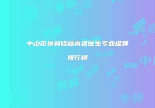 中山市鼻翼修复再造医生专业推荐排行榜