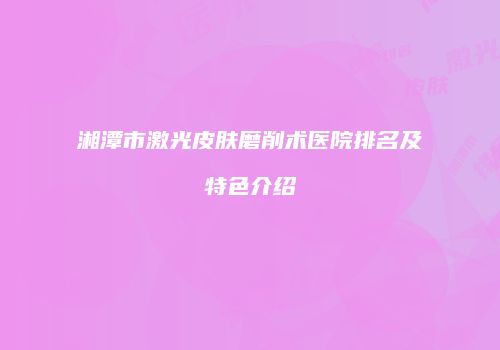 湘潭市激光皮肤磨削术医院排名及特色介绍