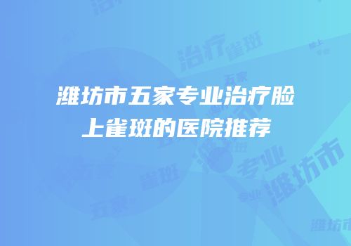 潍坊市五家专业治疗脸上雀斑的医院推荐
