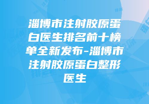 淄博市注射胶原蛋白医生排名前十榜单全新发布-淄博市注射胶原蛋白整形医生