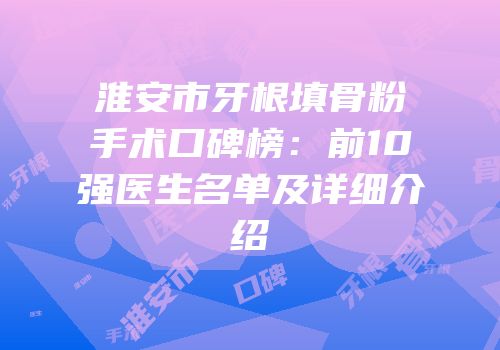 淮安市牙根填骨粉手术口碑榜：前10强医生名单及详细介绍